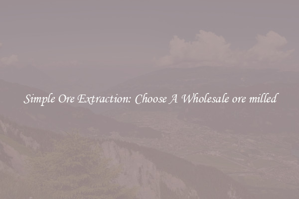 Simple Ore Extraction: Choose A Wholesale ore milled